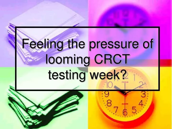 feeling the pressure of looming crct testing week