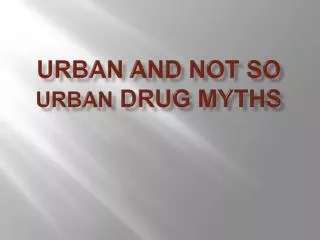 URBAN AND NOT SO URBAN DRUG MYTHS