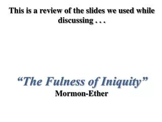 This is a review of the slides we used while discussing . . . “The Fulness of Iniquity” Mormon-Ether