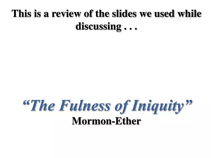 this is a review of the slides we used while discussing the fulness of iniquity mormon ether