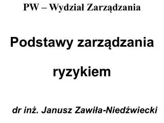 Podstawy zarządzania ryzykiem dr inż. Janusz Zawiła-Niedźwiecki