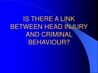 IS THERE A LINK BETWEEN HEAD INJURY AND CRIMINAL BEHAVIOUR?