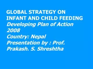GLOBAL STRATEGY ON INFANT AND CHILD FEEDING Developing Plan of Action 2008 Country: Nepal Presentation by : Prof. Praka