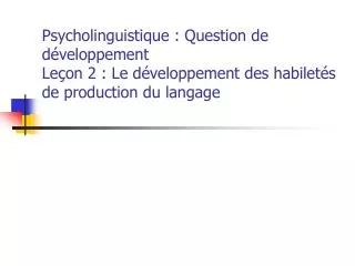 Psycholinguistique : Question de développement Leçon 2 : Le développement des habiletés de production du langage