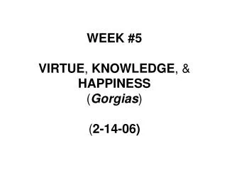 WEEK #5 VIRTUE , KNOWLEDGE , &amp; HAPPINESS ( Gorgias ) ( 2-14-06)