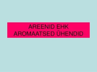 AREENID EHK AROMAATSED ÜHENDID