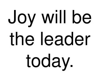 Joy will be the leader today.