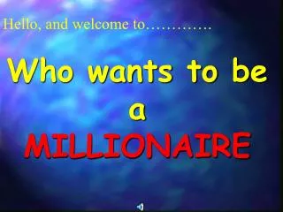 Hello, and welcome to…………. Who wants to be a MILLIONAIRE
