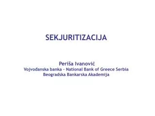 SEKJURITIZACIJA Periša Ivanović Vojvođanska banka – National Bank of Greece Serbia Beogradska Bankarska Akademija