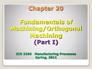 Chapter 20 Fundamentals of Machining/Orthogonal Machining (Part I) EIN 3390 Manufacturing Processes Spring, 2011