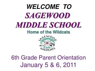 WELCOME TO SAGEWOOD MIDDLE SCHOOL Home of the Wildcats 6th Grade Parent Orientation January 5 &amp; 6, 2011