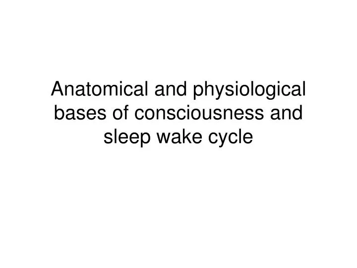 anatomical and physiological bases of consciousness and sleep wake cycle