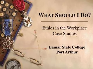 W HAT S HOULD I D O ? Ethics in the Workplace Case Studies