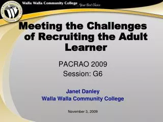 Meeting the Challenges of Recruiting the Adult Learner PACRAO 2009 Session: G6 Janet Danley Walla Walla Community Colleg