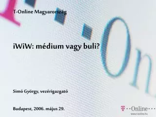 T-Online Magyarország iWiW: médium vagy buli? Simó György, vezérigazgató Budapest , 200 6. május 29.