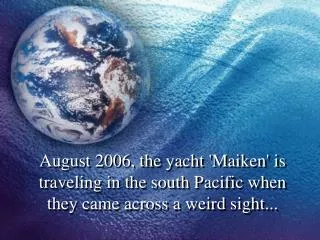 August 2006, the yacht 'Maiken' is traveling in the south Pacific when they came across a weird sight...