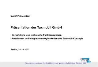 InnoZ-Präsenation Präsentation der Taxmobil GmbH Verkehrliche und technische Funktionsweisen Anschluss- und Integrati