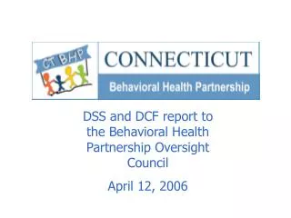 DSS and DCF report to the Behavioral Health Partnership Oversight Council April 12, 2006