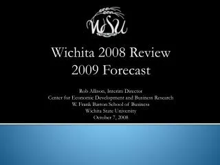 Wichita 2008 Review 2009 Forecast Rob Allison, Interim Director Center for Economic Development and Business Research W.