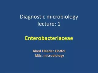 Diagnostic microbiology lecture: 1 Enterobacteriaceae Abed ElKader Elottol MSc . microbiology
