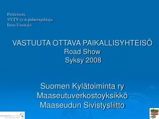 VASTUUTA OTTAVA PAIKALLISYHTEISÖ Road Show Syksy 2008 Suomen Kylätoiminta ry Maaseutuverkostoyksikkö Maaseudun Sivis