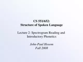 CS 551/652: Structure of Spoken Language Lecture 2: Spectrogram Reading and Introductory Phonetics John-Paul Hosom Fall