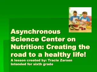 Asynchronous Science Center on Nutrition: Creating the road to a healthy life! A lesson created by: Tracie Zersen Intend