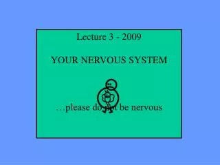 Lecture 3 - 2009 YOUR NERVOUS SYSTEM …please do not be nervous