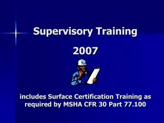 Supervisory Training 2007 includes Surface Certification Training as required by MSHA CFR 30 Part 77.100