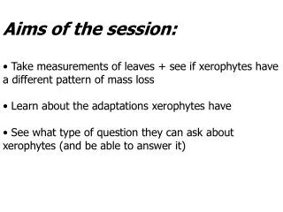 Aims of the session: Take measurements of leaves + see if xerophytes have a different pattern of mass loss Learn about