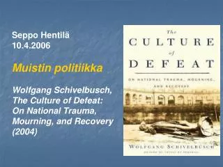 Seppo Hentilä 10.4.2006 Muistin politiikka Wolfgang Schivelbusch, The Culture of Defeat: On National Trauma, Mourning,