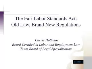 The Fair Labor Standards Act: Old Law, Brand New Regulations Carrie Hoffman Board Certified in Labor and Employment La