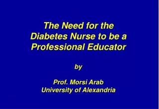 The Need for the Diabetes Nurse to be a Professional Educator by Prof. Morsi Arab University of Alexandria