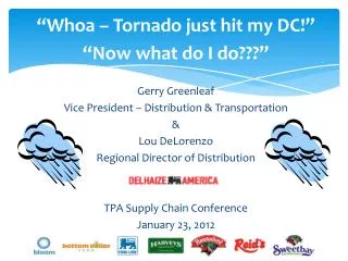 “Whoa – Tornado just hit my DC!” “Now what do I do???” Gerry Greenleaf Vice President – Distribution &amp; Transportati