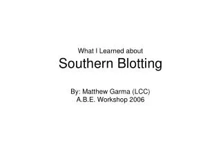 What I Learned about Southern Blotting By: Matthew Garma (LCC) A.B.E. Workshop 2006