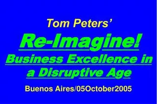 Tom Peters’ Re-Ima g ine! Business Excellence in a Disru p tive A g e Buenos Aires/05October2005