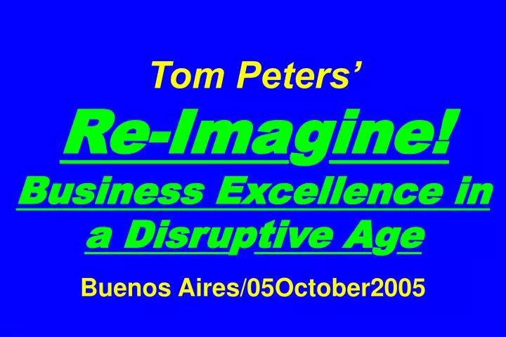 tom peters re ima g ine business excellence in a disru p tive a g e buenos aires 05october2005