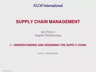 SUPPLY CHAIN MANAGEMENT SECTION 2 Supplier Relationships 1 - UNDERSTANDING AND DESIGNING THE SUPPLY CHAIN ALAN L. WHITEB