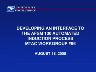 DEVELOPING AN INTERFACE TO THE AFSM 100 AUTOMATED INDUCTION PROCESS MTAC WORKGROUP #96 AUGUST 18, 2005
