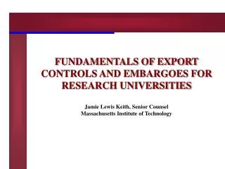FUNDAMENTALS OF EXPORT CONTROLS AND EMBARGOES FOR RESEARCH UNIVERSITIES Jamie Lewis Keith, Senior Counsel Massachusetts