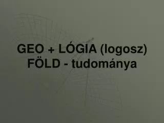 GEO + LÓGIA (logosz) FÖLD - tudománya