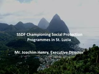 SSDF Championing Social Protection Programmes in St. Lucia Mr. Joachim Henry, Executive Director