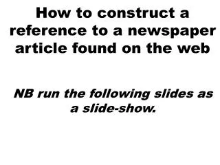 How to construct a reference to a newspaper article found on the web NB run the following slides as a slide-show.
