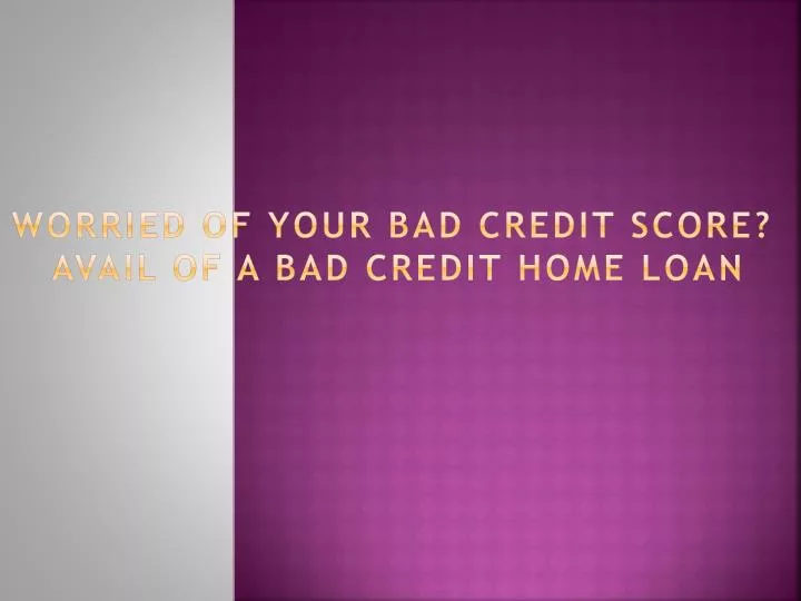 worried of your bad credit score avail of a bad credit home loan