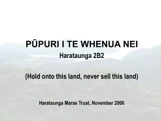 PŪPURI I TE WHENUA NEI Harataunga 2B2 (Hold onto this land, never sell this land) Harataunga Marae Trust, November 2006