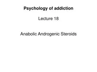 Psychology of addiction Lecture 18 Anabolic Androgenic Steroids