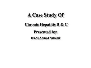 A Case Study Of Chronic Hepatitis B &amp; C Presented by: Hk.M.Ahmad Saleemi