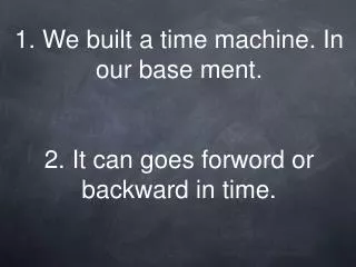 1. We built a time machine. In our base ment. 2. It can goes forword or backward in time.