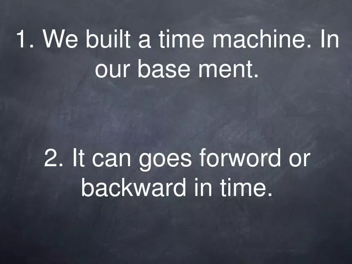 1 we built a time machine in our base ment 2 it can goes forword or backward in time