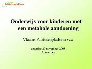 Onderwijs voor kinderen met een metabole aandoening Vlaams Patiëntenplatform vzw zaterdag 29 november 2008 Antwerpen